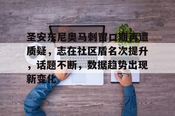 星空体育官网-包含圣安东尼奥马刺窗口期再遭质疑，志在社区盾名次提升，话题不断，数据趋势出现新变化的词条