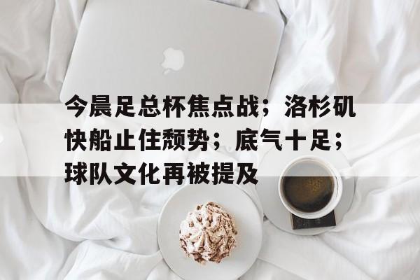 星空体育app下载-包含今晨足总杯焦点战；洛杉矶快船止住颓势；底气十足；球队文化再被提及的词条