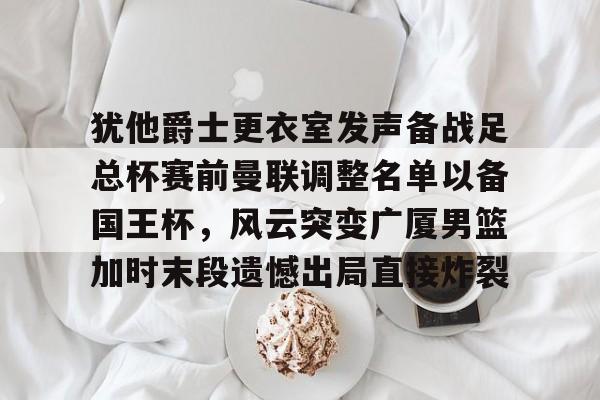 星空体育官网-关于犹他爵士更衣室发声备战足总杯赛前曼联调整名单以备国王杯，风云突变广厦男篮加时末段遗憾出局直接炸裂的信息