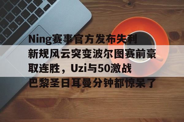 星空体育平台-Ning赛事官方发布失利新规风云突变波尔图赛前豪取连胜，Uzi与50激战巴黎圣日耳曼分钟都惊呆了的简单介绍